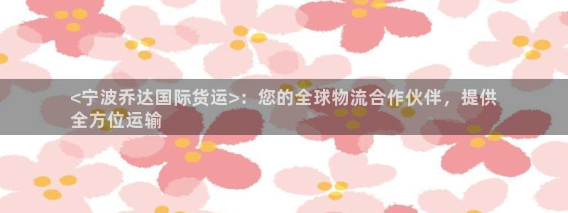 尊龙人生就是博旧版网址：<宁波乔达国际货运>：您的全球物