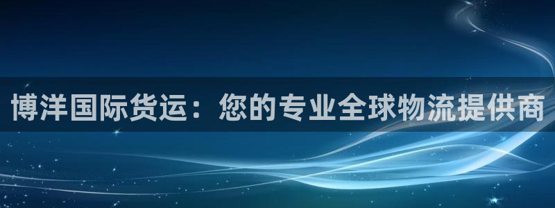 尊龙凯时有没有出不了款的情况：博洋国际货运：您的专业全球