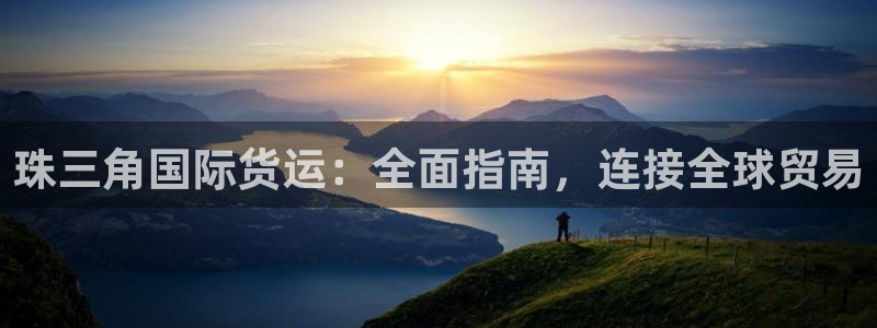 尊龙凯时网站网址：珠三角国际货运：全面指南，连接全球贸易