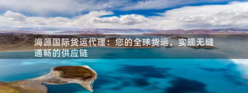 尊龙新版人生就是博!：海源国际货运代理：您的全球货运，实