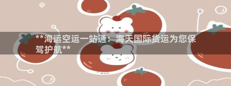 尊龙凯时代理：**海运空运一站通：海天国际货运为您保
驾