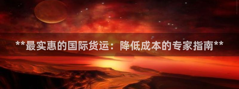尊龙z6官网：**最实惠的国际货运：降低成本的专家指南*