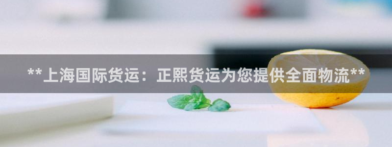 尊龙凯时可以提现吗：**上海国际货运：正熙货运为您提供全