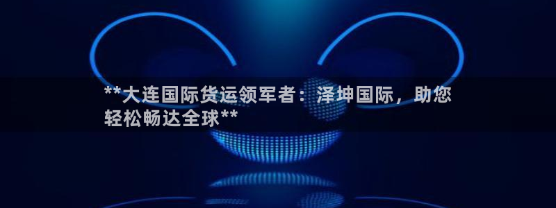 尊龙人生就是博官方官网：**大连国际货运领军者：泽坤国际
