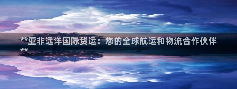 尊龙凯时一人生就是博官网：**亚非远洋国际货运：您的全球