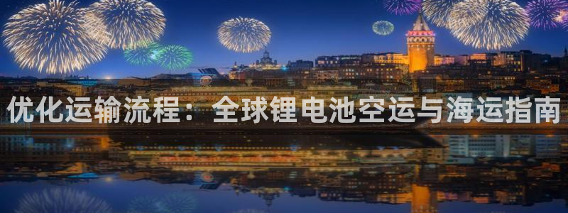 尊龙凯时平台还是万搏好：优化运输流程：全球锂电池空运与海